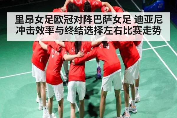 里昂女足欧冠对阵巴萨女足 迪亚尼冲击效率与终结选择左右比赛走势 | kaiyun