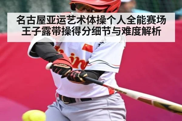 名古屋亚运艺术体操个人全能赛场 王子露带操得分细节与难度解析 | kaiyun