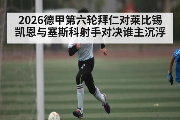 2026德甲第六轮拜仁对莱比锡 凯恩与塞斯科射手对决谁主沉浮 | kaiyun