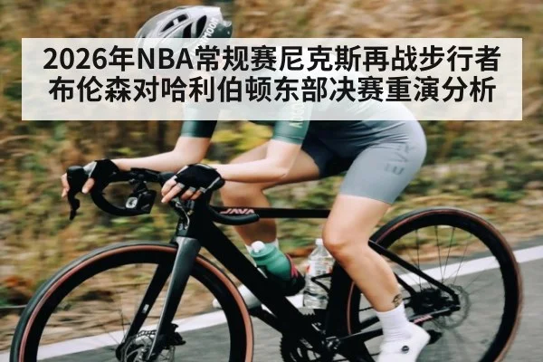 2026年NBA常规赛尼克斯再战步行者布伦森对哈利伯顿东部决赛重演分析 | kaiyun