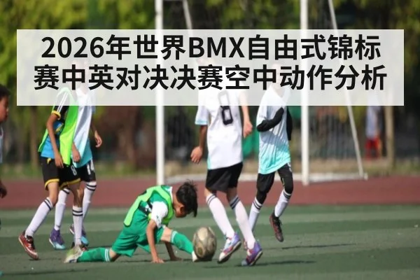 2026年世界BMX自由式锦标赛中英对决决赛空中动作分析 | kaiyun