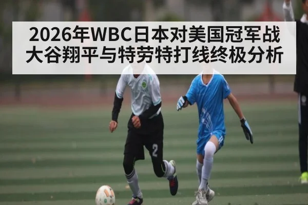 2026年WBC日本对美国冠军战 大谷翔平与特劳特打线终极分析 | kaiyun