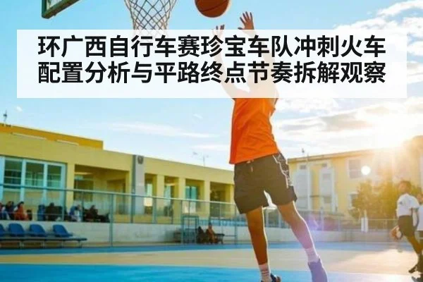 环广西自行车赛珍宝车队冲刺火车配置分析与平路终点节奏拆解观察 | kaiyun