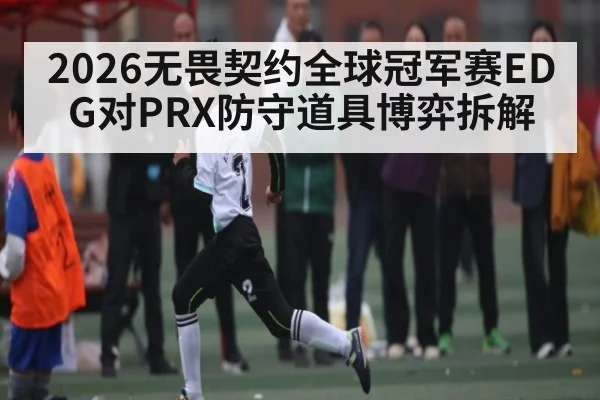 2026无畏契约全球冠军赛EDG对PRX防守道具博弈拆解